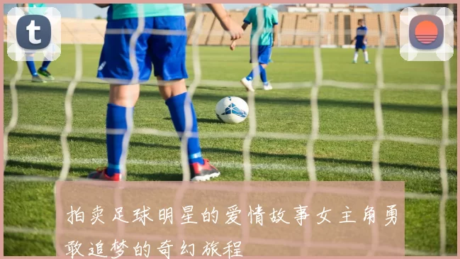 拍卖足球明星的爱情故事女主角勇敢追梦的奇幻旅程