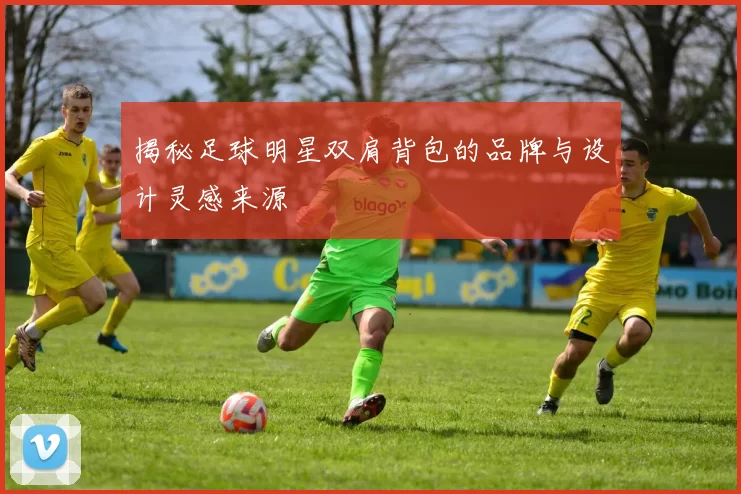 揭秘足球明星双肩背包的品牌与设计灵感来源