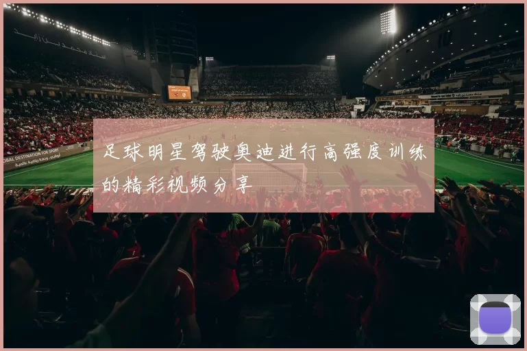 足球明星驾驶奥迪进行高强度训练的精彩视频分享