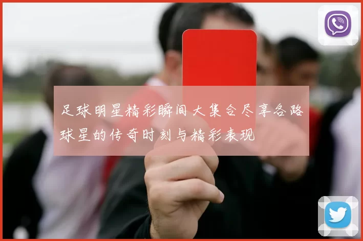 足球明星精彩瞬间大集合尽享各路球星的传奇时刻与精彩表现