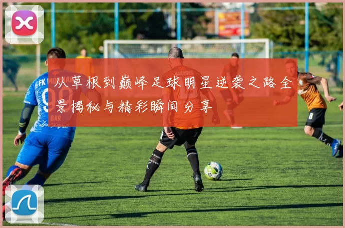 从草根到巅峰足球明星逆袭之路全景揭秘与精彩瞬间分享
