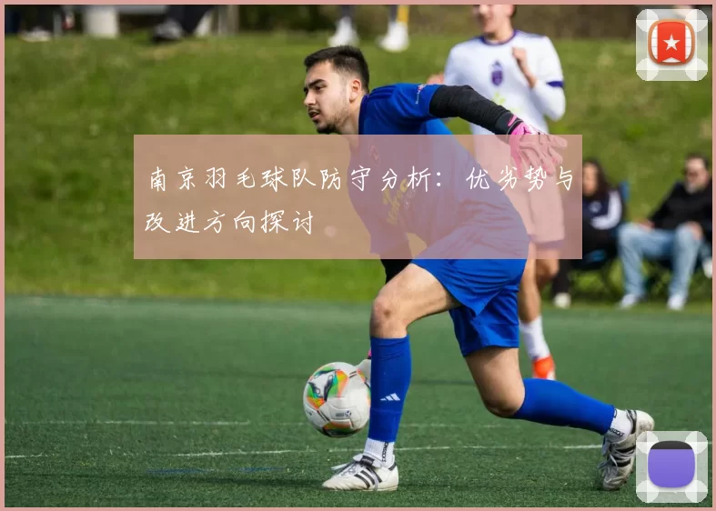 南京羽毛球队防守分析：优劣势与改进方向探讨
