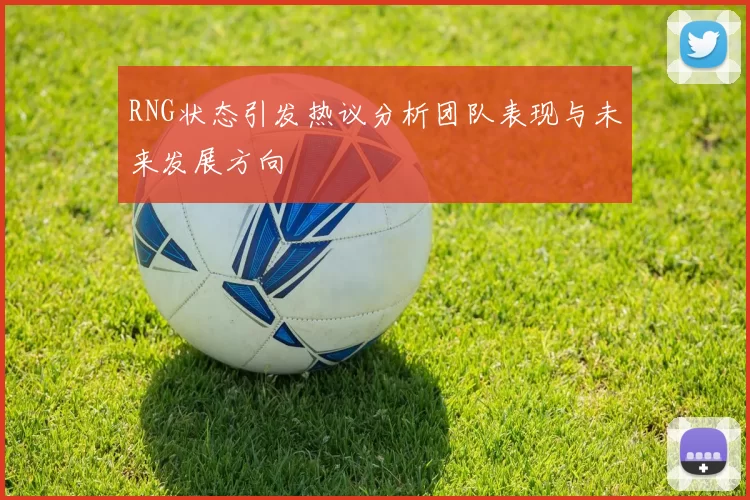 RNG状态引发热议分析团队表现与未来发展方向