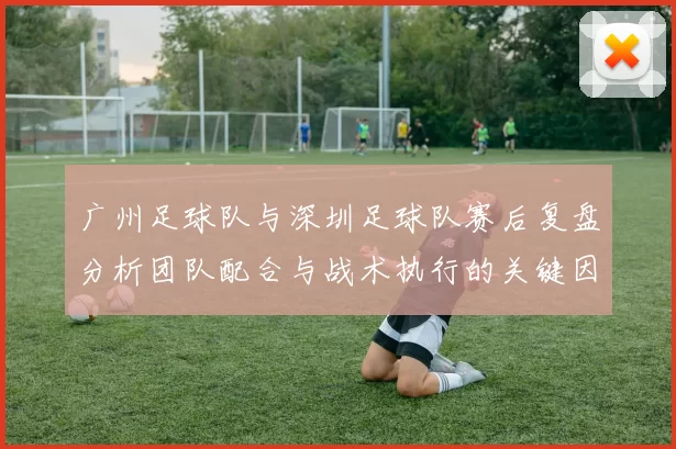 广州足球队与深圳足球队赛后复盘分析团队配合与战术执行的关键因素