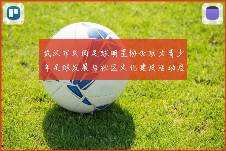 武汉市民间足球明星协会助力青少年足球发展与社区文化建设活动启动
