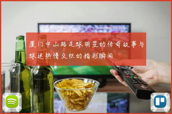 厦门中山路足球明星的传奇故事与球迷热情交织的精彩瞬间