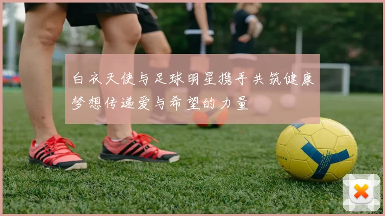 白衣天使与足球明星携手共筑健康梦想传递爱与希望的力量