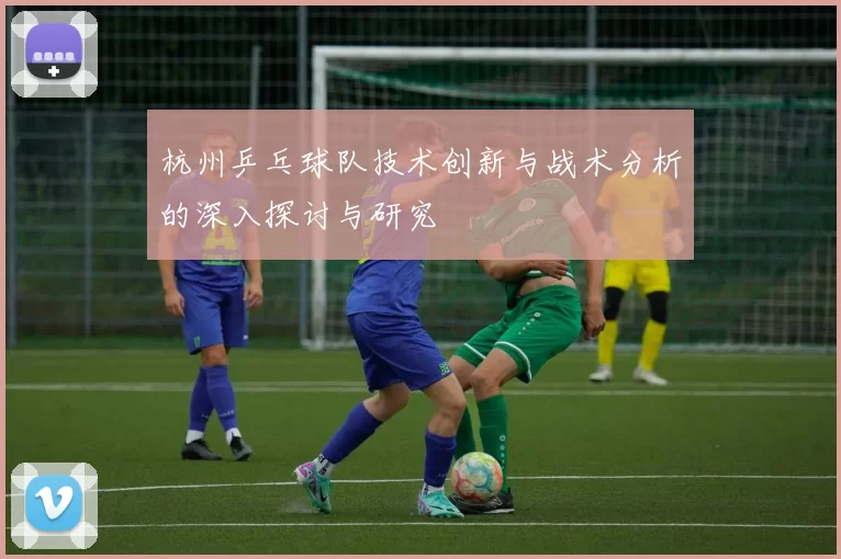 杭州乒乓球队技术创新与战术分析的深入探讨与研究