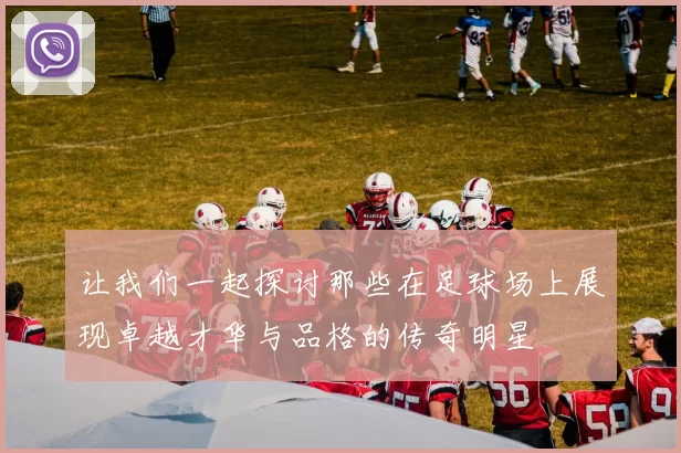 让我们一起探讨那些在足球场上展现卓越才华与品格的传奇明星