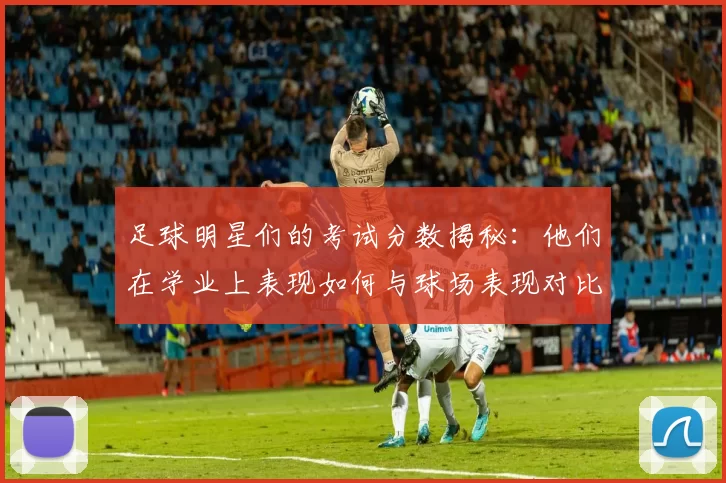 足球明星们的考试分数揭秘：他们在学业上表现如何与球场表现对比