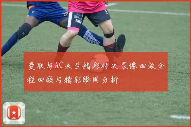 曼联与AC米兰精彩对决录像回放全程回顾与精彩瞬间分析