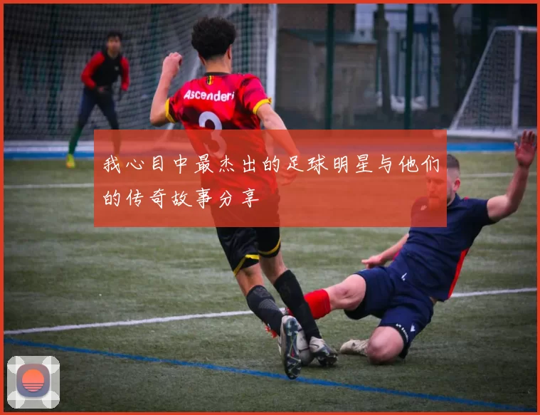 我心目中最杰出的足球明星与他们的传奇故事分享