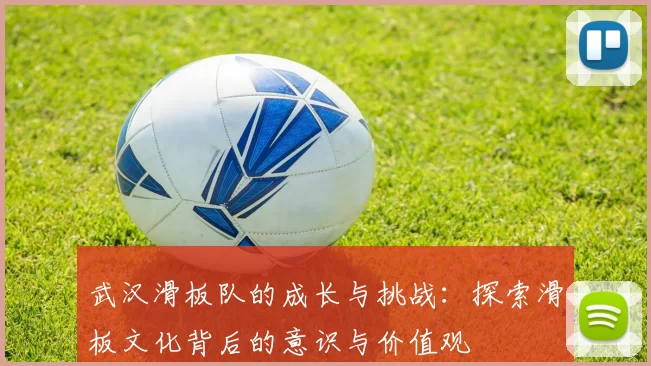 武汉滑板队的成长与挑战：探索滑板文化背后的意识与价值观