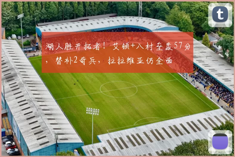 湖人胜开拓者！艾顿+八村垒轰57分，替补2奇兵，拉拉维亚仍全面