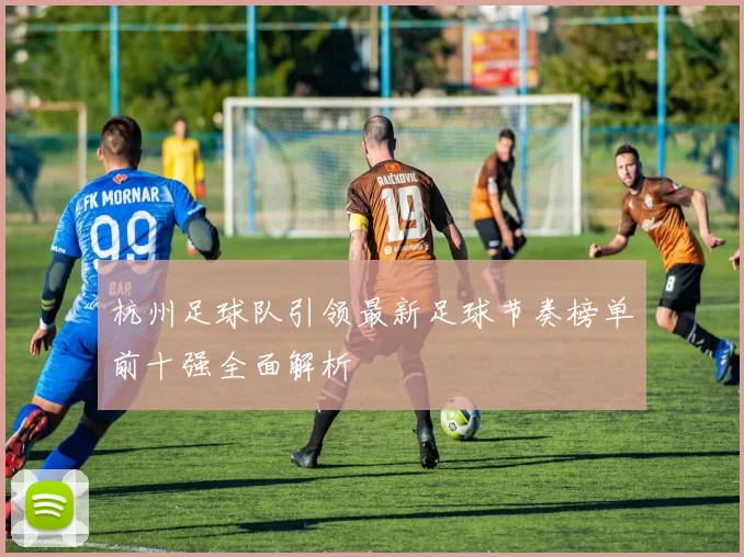 杭州足球队引领最新足球节奏榜单前十强全面解析