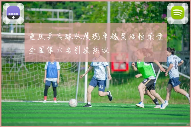 重庆乒乓球队展现卓越灵活性荣登全国第六名引发热议