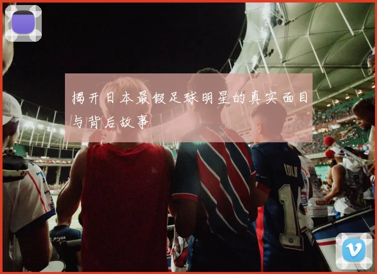 揭开日本最假足球明星的真实面目与背后故事