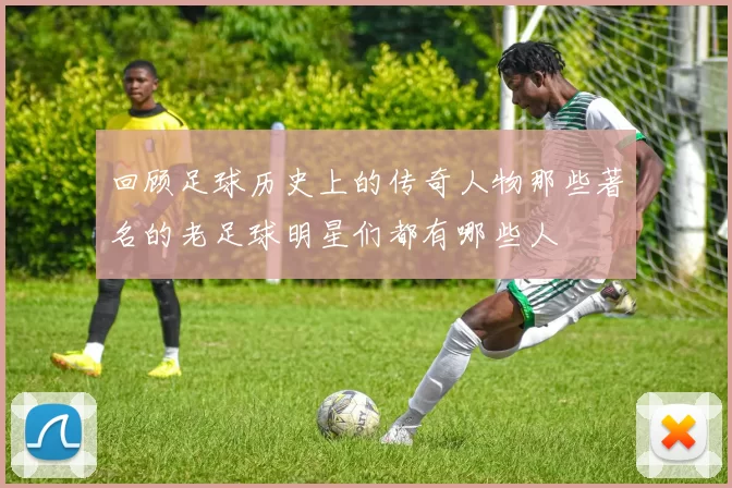 回顾足球历史上的传奇人物那些著名的老足球明星们都有哪些人
