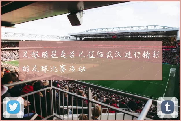 足球明星是否已莅临武汉进行精彩的足球比赛活动