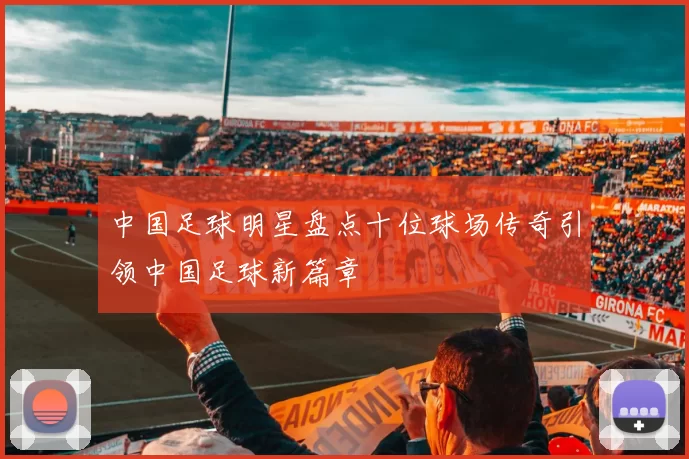 中国足球明星盘点十位球场传奇引领中国足球新篇章