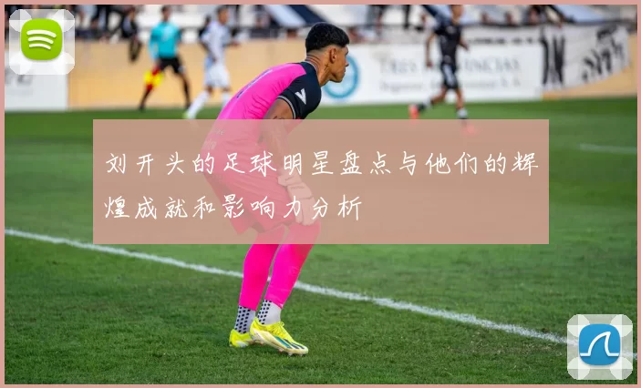 刘开头的足球明星盘点与他们的辉煌成就和影响力分析