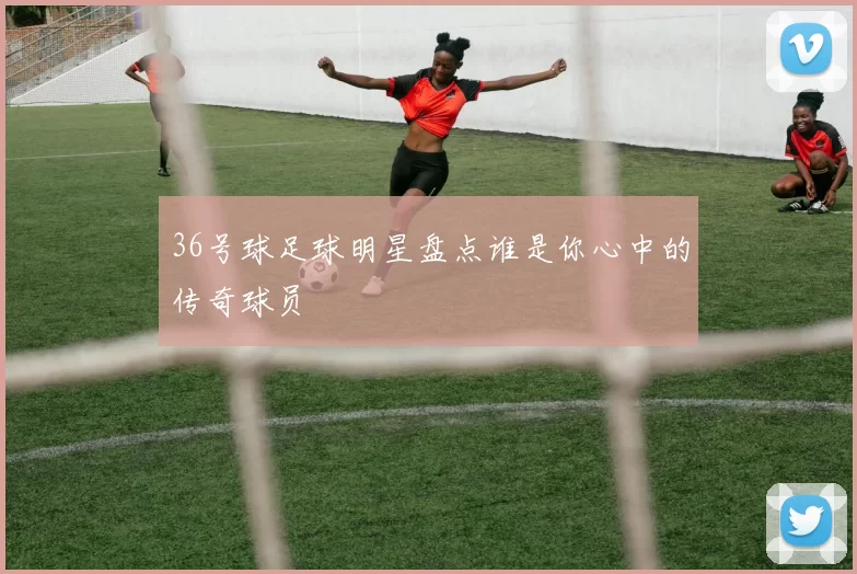 36号球足球明星盘点谁是你心中的传奇球员