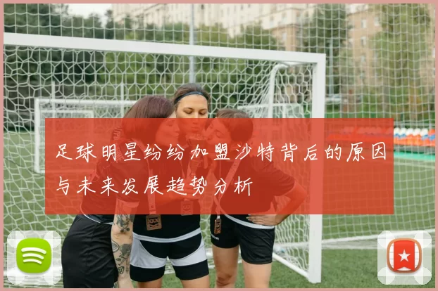 足球明星纷纷加盟沙特背后的原因与未来发展趋势分析