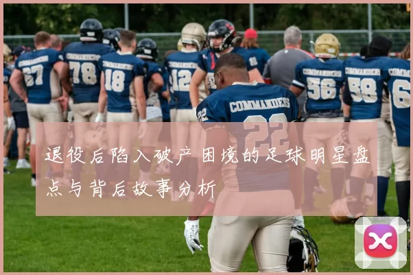 退役后陷入破产困境的足球明星盘点与背后故事分析