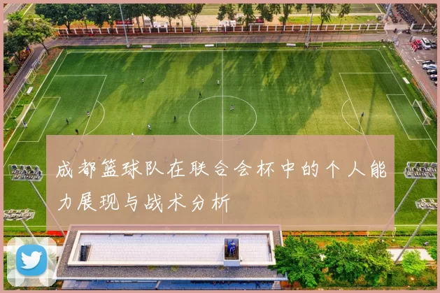 成都篮球队在联合会杯中的个人能力展现与战术分析