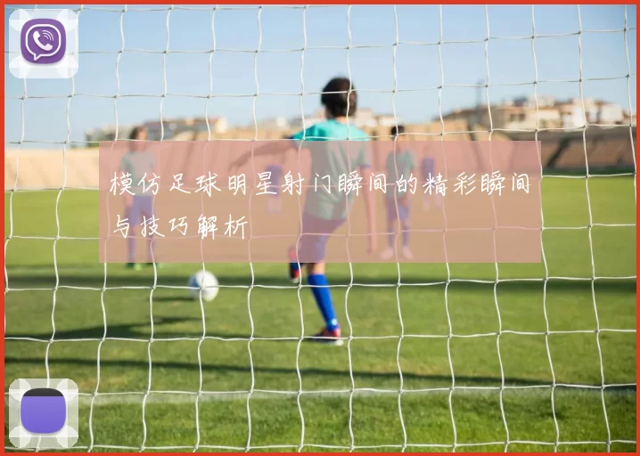模仿足球明星射门瞬间的精彩瞬间与技巧解析