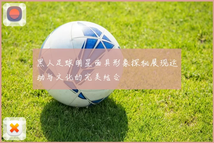 黑人足球明星面具形象探秘展现运动与文化的完美结合