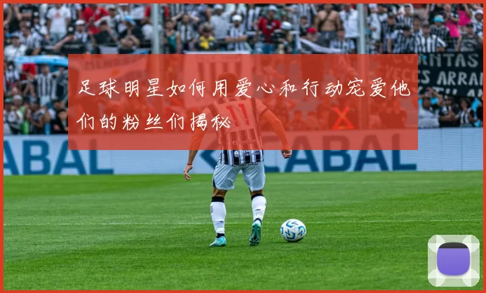 足球明星如何用爱心和行动宠爱他们的粉丝们揭秘