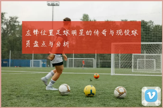 左锋位置足球明星的传奇与现役球员盘点与分析