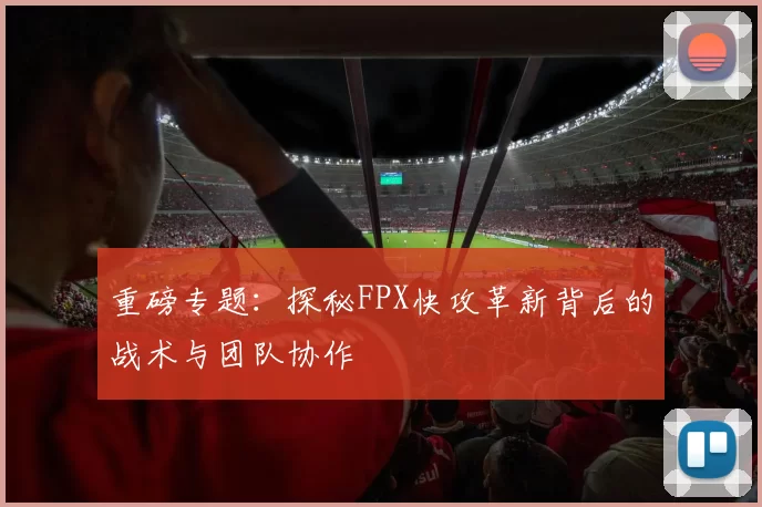 重磅专题：探秘FPX快攻革新背后的战术与团队协作