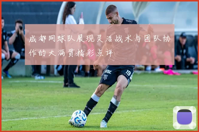 成都网球队展现灵活战术与团队协作的大满贯精彩点评