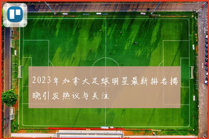 2023年加拿大足球明星最新排名揭晓引发热议与关注