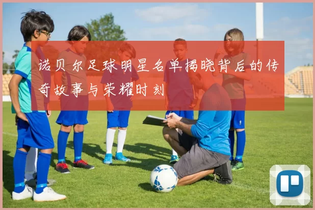 诺贝尔足球明星名单揭晓背后的传奇故事与荣耀时刻
