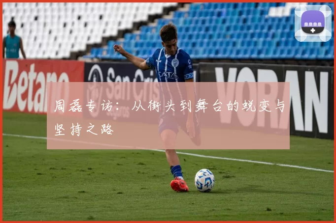 周磊专访：从街头到舞台的蜕变与坚持之路