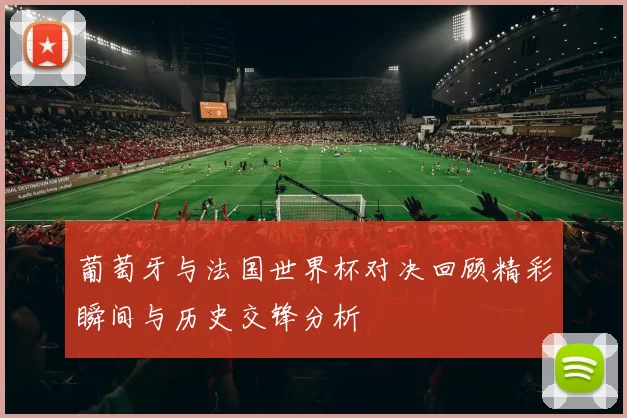 葡萄牙与法国世界杯对决回顾精彩瞬间与历史交锋分析