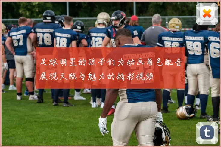 足球明星的孩子们为动画角色配音展现天赋与魅力的精彩视频