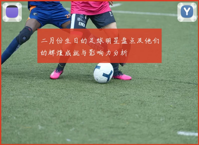 二月份生日的足球明星盘点及他们的辉煌成就与影响力分析