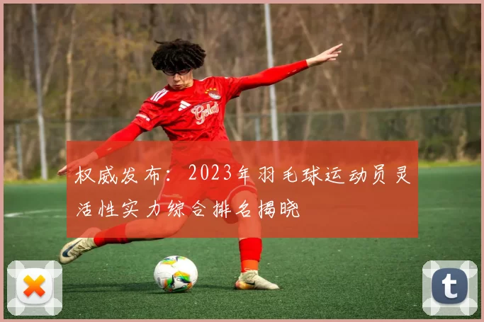 权威发布：2023年羽毛球运动员灵活性实力综合排名揭晓