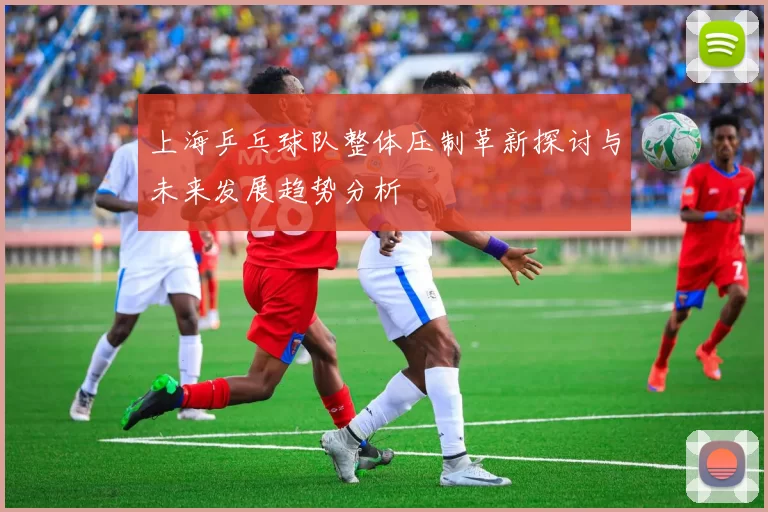 上海乒乓球队整体压制革新探讨与未来发展趋势分析