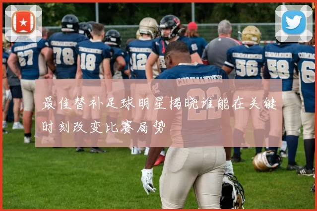 最佳替补足球明星揭晓谁能在关键时刻改变比赛局势