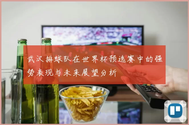 武汉排球队在世界杯预选赛中的强势表现与未来展望分析