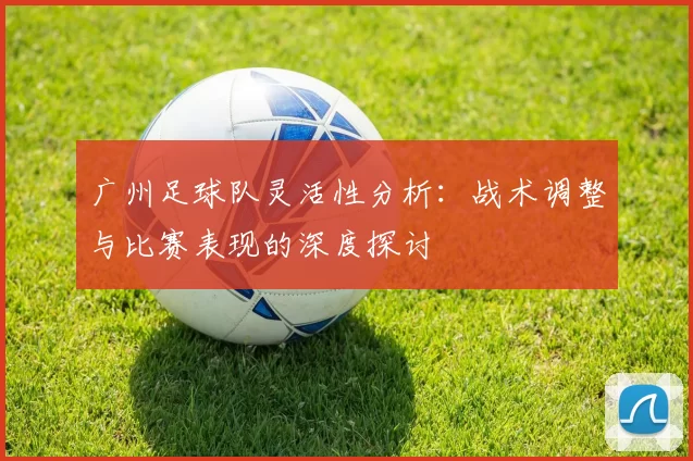 广州足球队灵活性分析：战术调整与比赛表现的深度探讨
