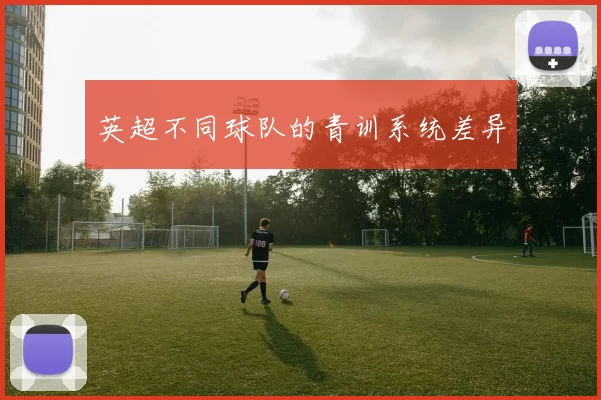 英超不同球队的青训系统差异