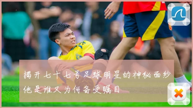 揭开七十七号足球明星的神秘面纱他是谁又为何备受瞩目