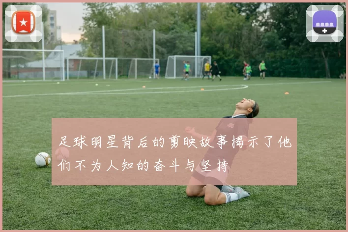 足球明星背后的剪映故事揭示了他们不为人知的奋斗与坚持