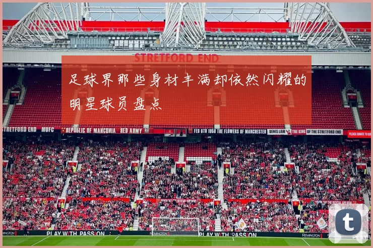 足球界那些身材丰满却依然闪耀的明星球员盘点